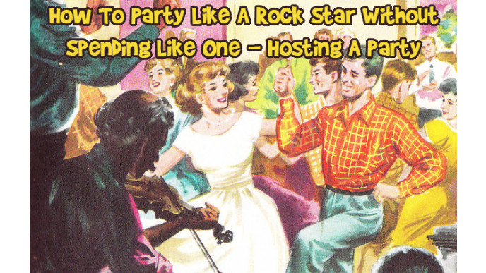 How To Party Like A Rock Star Without Spending Like One - Hosting A Party