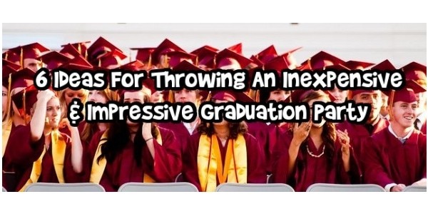 6 Ideas For Throwing An Inexpensive & Impressive Graduation Party